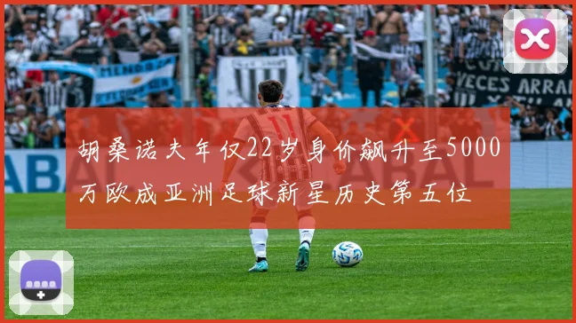 胡桑诺夫年仅22岁身价飙升至5000万欧成亚洲足球新星历史第五位