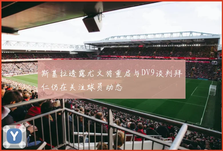 斯基拉透露尤文将重启与DV9谈判拜仁仍在关注球员动态
