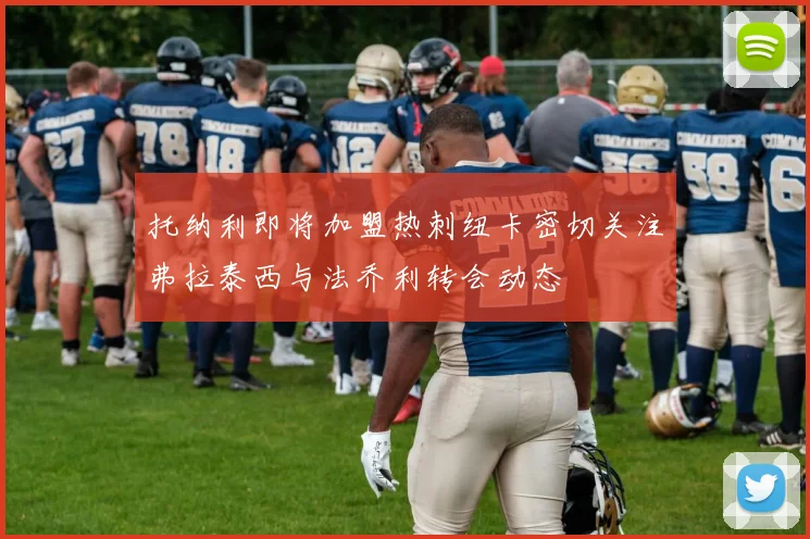 托纳利即将加盟热刺纽卡密切关注弗拉泰西与法乔利转会动态