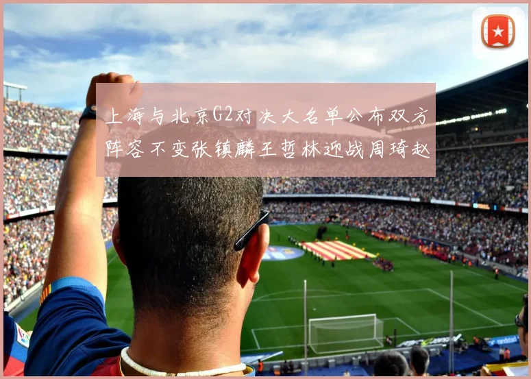 上海与北京G2对决大名单公布双方阵容不变张镇麟王哲林迎战周琦赵睿