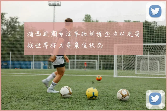 梅西近期专注单独训练全力以赴备战世界杯力争最佳状态