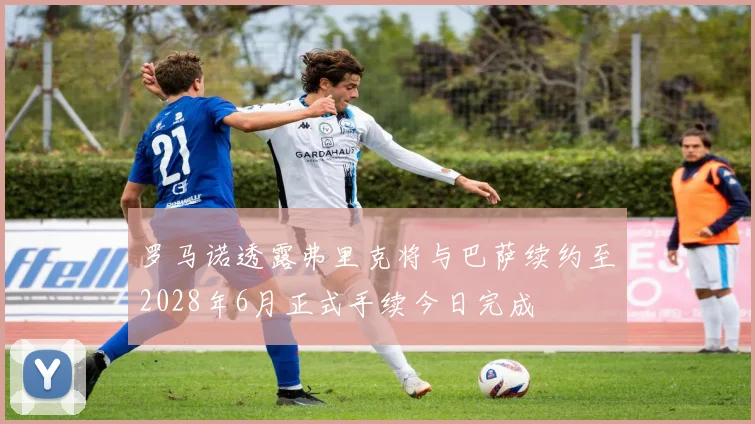 罗马诺透露弗里克将与巴萨续约至2028年6月正式手续今日完成
