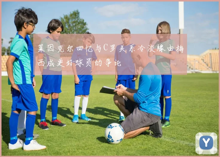 莱因克尔回忆与C罗关系冷淡缘由梅西成更好球员的争论