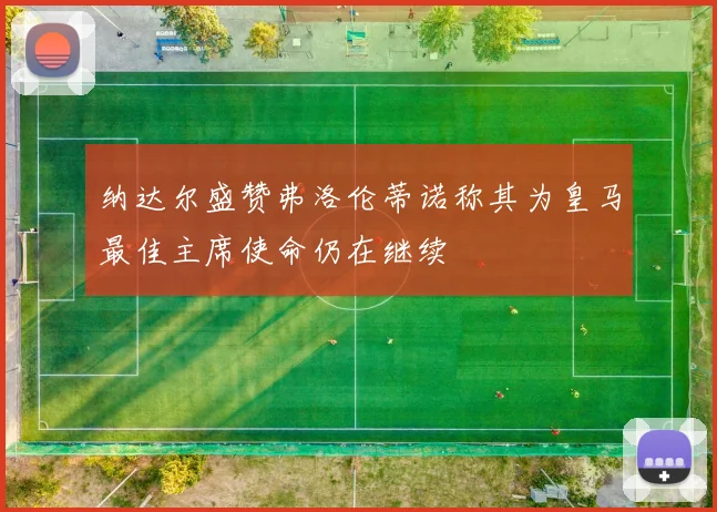 纳达尔盛赞弗洛伦蒂诺称其为皇马最佳主席使命仍在继续