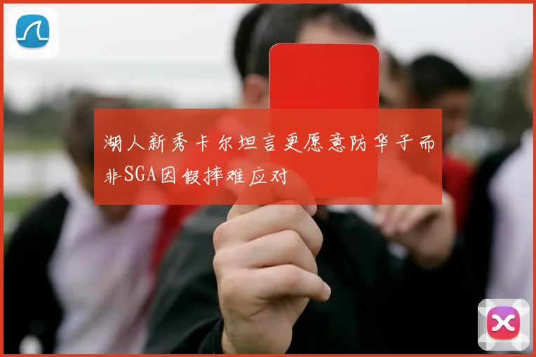湖人新秀卡尔坦言更愿意防华子而非SGA因假摔难应对