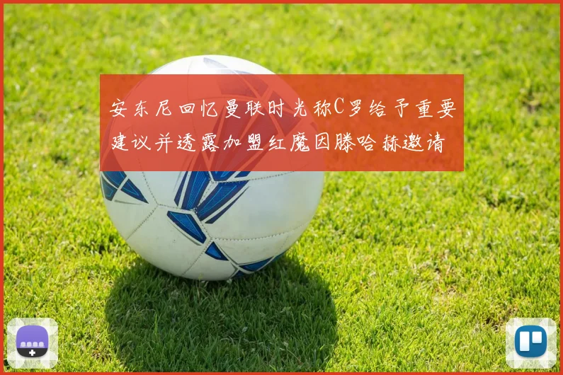 安东尼回忆曼联时光称C罗给予重要建议并透露加盟红魔因滕哈赫邀请