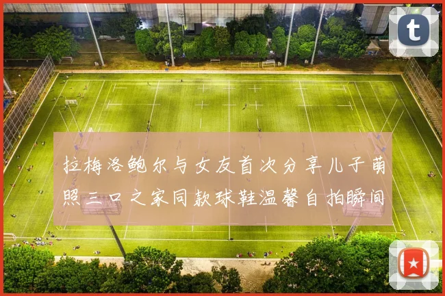 拉梅洛鲍尔与女友首次分享儿子萌照三口之家同款球鞋温馨自拍瞬间